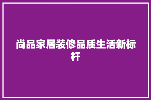 尚品家居装修品质生活新标杆