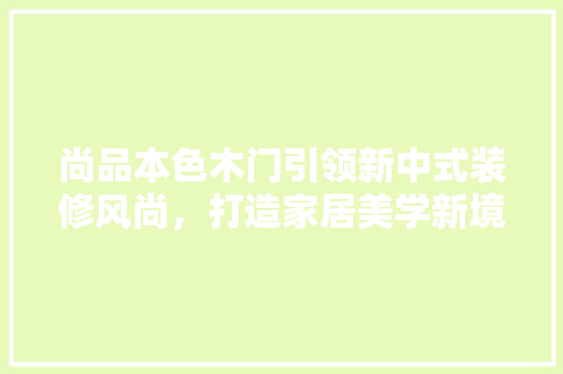 尚品本色木门引领新中式装修风尚，打造家居美学新境界