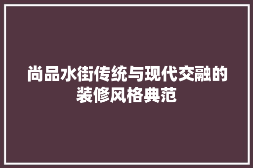 尚品水街传统与现代交融的装修风格典范
