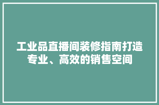 工业品直播间装修指南打造专业、高效的销售空间