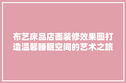 布艺床品店面装修效果图打造温馨睡眠空间的艺术之旅