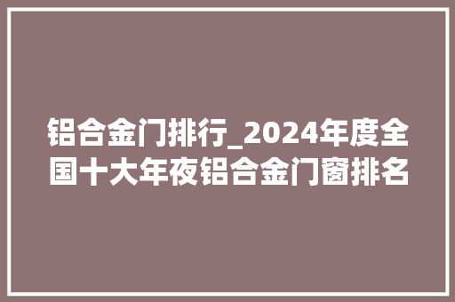 铝合金门排行_2024年度全国十大年夜铝合金门窗排名