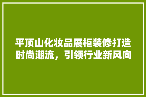 平顶山化妆品展柜装修打造时尚潮流，引领行业新风向