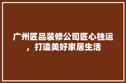 广州匠品装修公司匠心独运，打造美好家居生活 折叠门