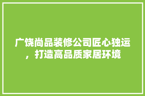 广饶尚品装修公司匠心独运，打造高品质家居环境
