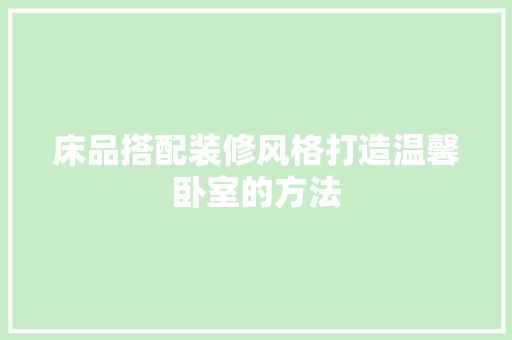 床品搭配装修风格打造温馨卧室的方法
