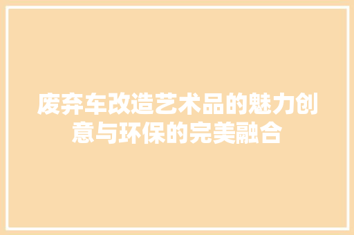 废弃车改造艺术品的魅力创意与环保的完美融合
