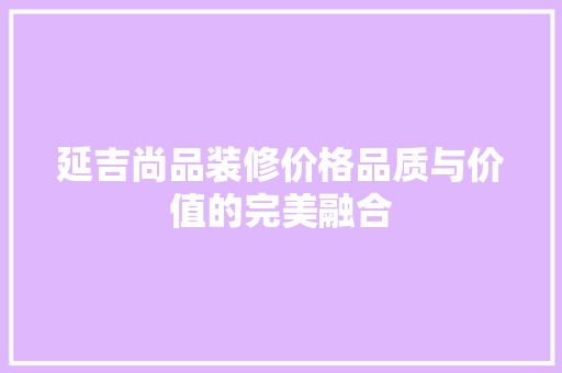 延吉尚品装修价格品质与价值的完美融合