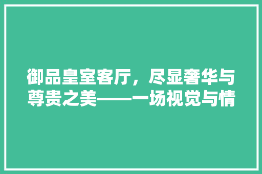 御品皇室客厅，尽显奢华与尊贵之美——一场视觉与情感的盛宴