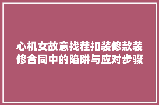 心机女故意找茬扣装修款装修合同中的陷阱与应对步骤