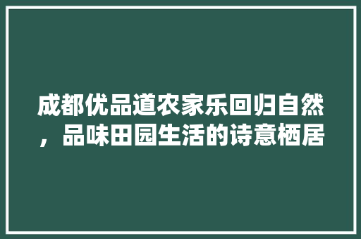 成都优品道农家乐回归自然，品味田园生活的诗意栖居