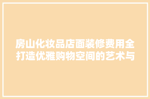 房山化妆品店面装修费用全打造优雅购物空间的艺术与成本