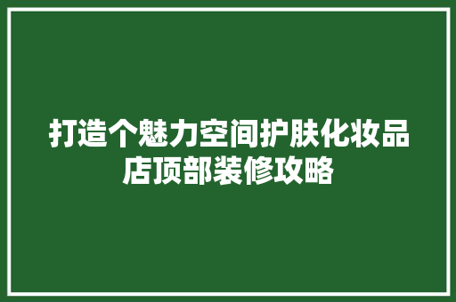 打造个魅力空间护肤化妆品店顶部装修攻略