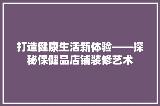 打造健康生活新体验——探秘保健品店铺装修艺术