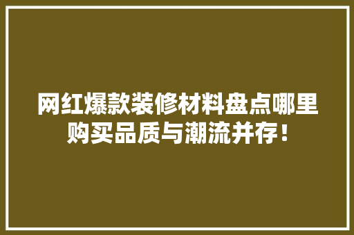 网红爆款装修材料盘点哪里购买品质与潮流并存！