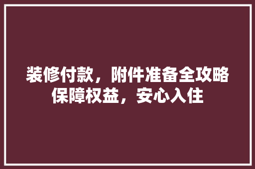 装修付款，附件准备全攻略保障权益，安心入住