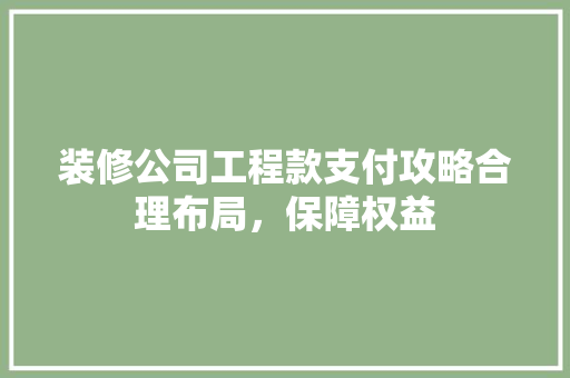 装修公司工程款支付攻略合理布局，保障权益