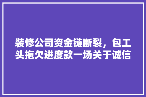 装修公司资金链断裂，包工头拖欠进度款一场关于诚信与责任的博弈