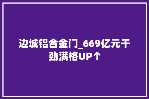 边城铝合金门_669亿元干劲满格UP↑
