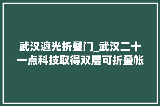 武汉遮光折叠门_武汉二十一点科技取得双层可折叠帐篷专利担保通风性和保暖机能