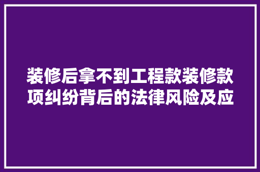 装修后拿不到工程款装修款项纠纷背后的法律风险及应对步骤