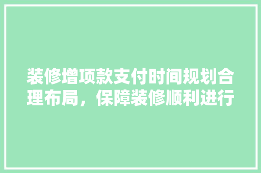 装修增项款支付时间规划合理布局，保障装修顺利进行