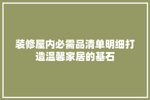 装修屋内必需品清单明细打造温馨家居的基石