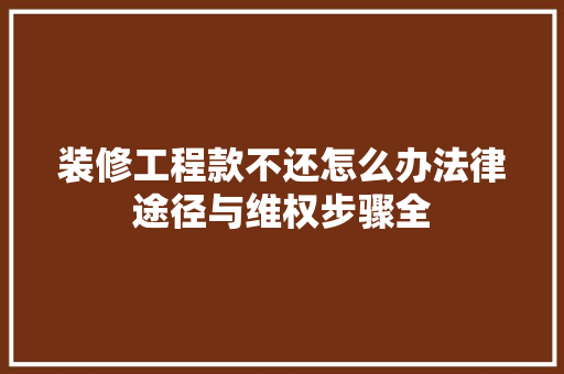 装修工程款不还怎么办法律途径与维权步骤全