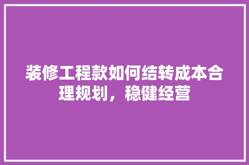 装修工程款如何结转成本合理规划，稳健经营