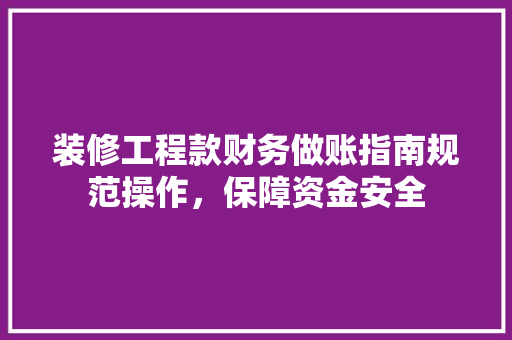 装修工程款财务做账指南规范操作，保障资金安全