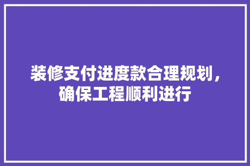 装修支付进度款合理规划，确保工程顺利进行
