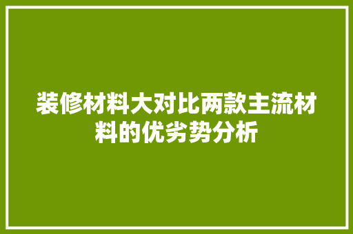 装修材料大对比两款主流材料的优劣势分析