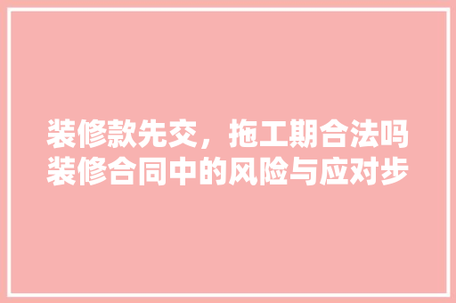 装修款先交，拖工期合法吗装修合同中的风险与应对步骤 折叠门
