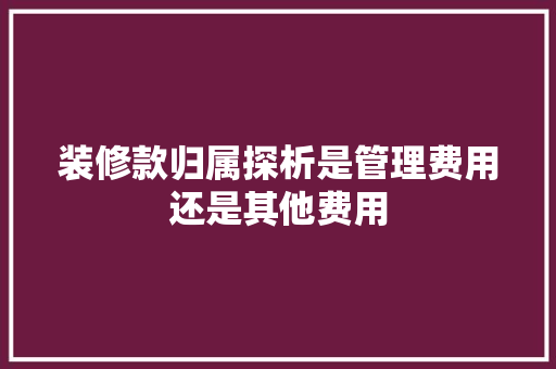 装修款归属探析是管理费用还是其他费用