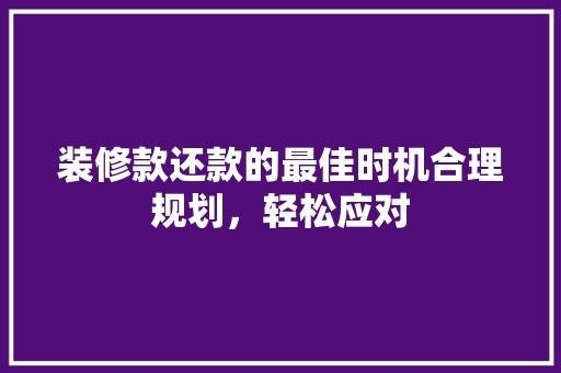 装修款还款的最佳时机合理规划，轻松应对