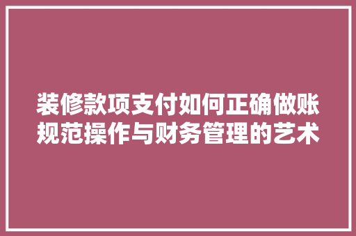 装修款项支付如何正确做账规范操作与财务管理的艺术