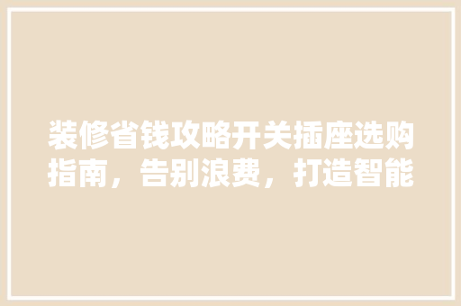 装修省钱攻略开关插座选购指南，告别浪费，打造智能家居