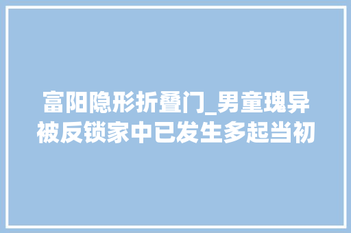 富阳隐形折叠门_男童瑰异被反锁家中已发生多起当初装修时盛行的设计出事了