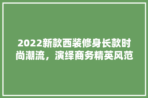 2022新款西装修身长款时尚潮流，演绎商务精英风范