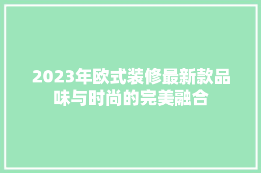 2023年欧式装修最新款品味与时尚的完美融合