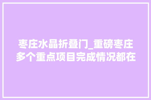 枣庄水晶折叠门_重磅枣庄多个重点项目完成情况都在这了