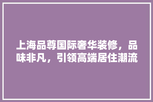 上海品尊国际奢华装修，品味非凡，引领高端居住潮流 玻璃门