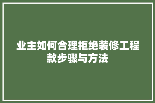 业主如何合理拒绝装修工程款步骤与方法