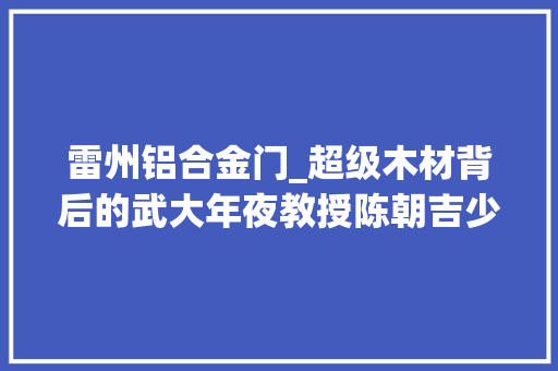 雷州铝合金门_超级木材背后的武大年夜教授陈朝吉少年辍学差点成猪肉摊学徒
