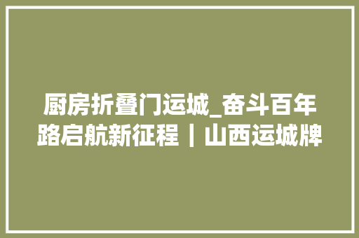 厨房折叠门运城_奋斗百年路启航新征程｜山西运城牌子少了做事好了