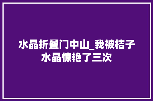 水晶折叠门中山_我被桔子水晶惊艳了三次