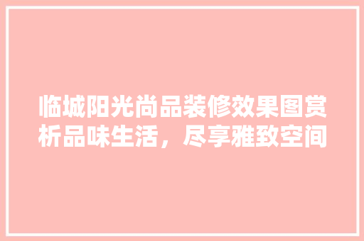 临城阳光尚品装修效果图赏析品味生活，尽享雅致空间