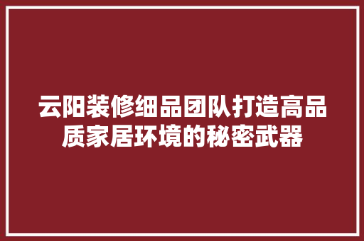 云阳装修细品团队打造高品质家居环境的秘密武器