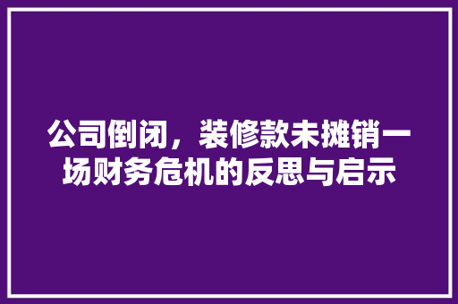 公司倒闭，装修款未摊销一场财务危机的反思与启示 复合门